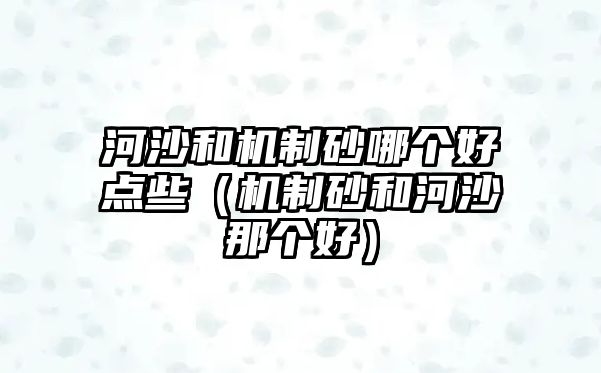 河沙和機(jī)制砂哪個(gè)好點(diǎn)些（機(jī)制砂和河沙那個(gè)好）