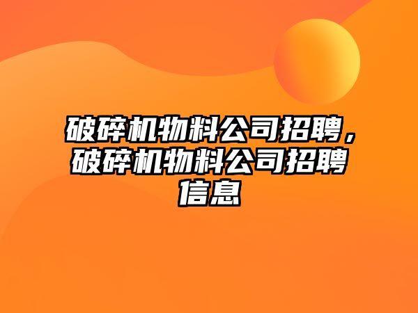 破碎機物料公司招聘，破碎機物料公司招聘信息