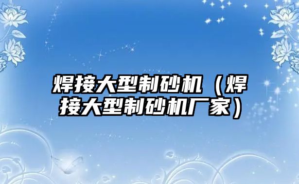 焊接大型制砂機（焊接大型制砂機廠家）