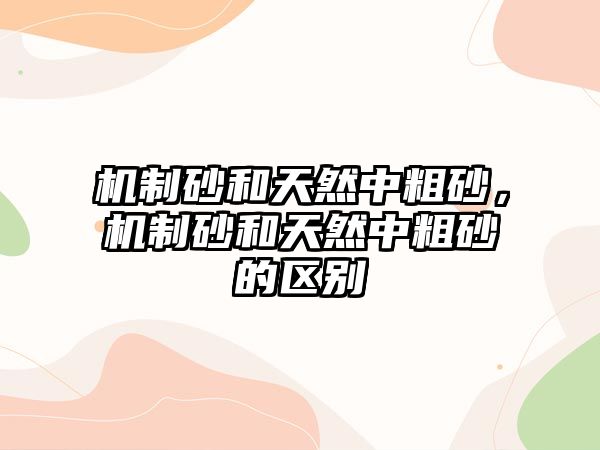 機制砂和天然中粗砂，機制砂和天然中粗砂的區(qū)別