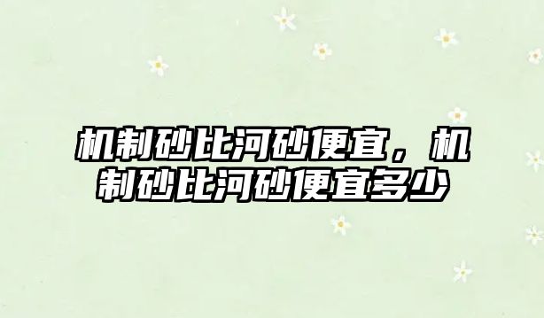 機(jī)制砂比河砂便宜，機(jī)制砂比河砂便宜多少