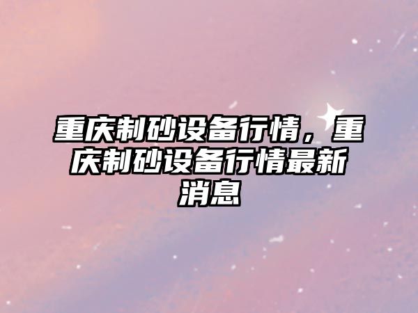 重慶制砂設備行情，重慶制砂設備行情最新消息