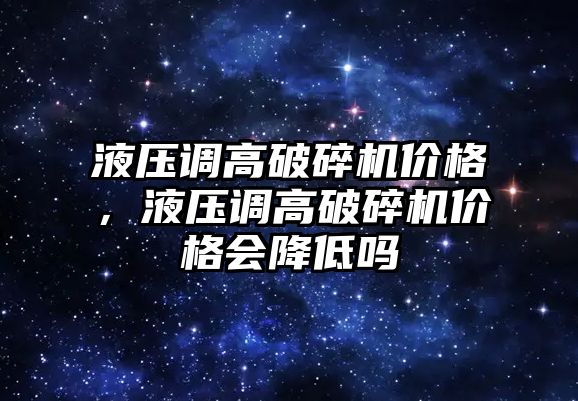 液壓調高破碎機價格，液壓調高破碎機價格會降低嗎