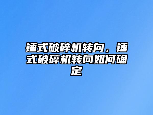 錘式破碎機轉向，錘式破碎機轉向如何確定