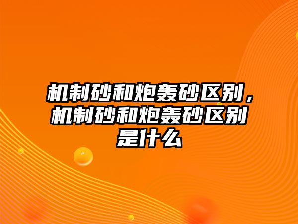 機制砂和炮轟砂區別，機制砂和炮轟砂區別是什么