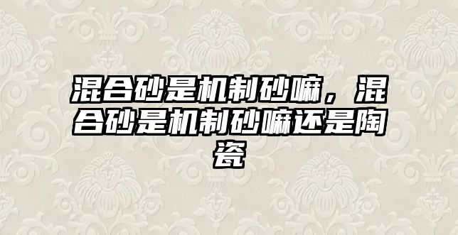 混合砂是機(jī)制砂嘛，混合砂是機(jī)制砂嘛還是陶瓷