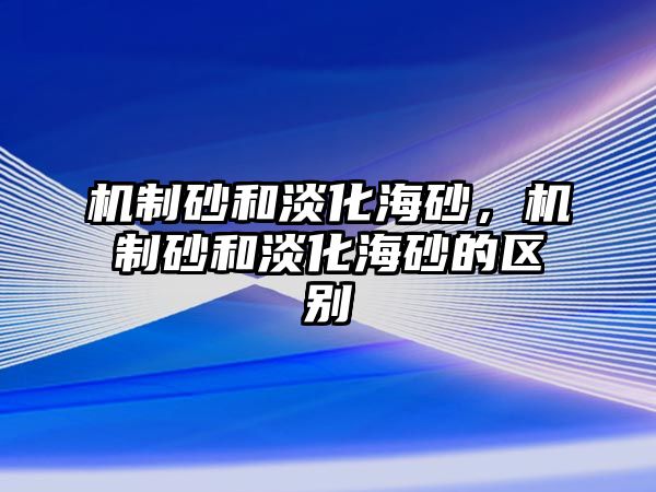 機(jī)制砂和淡化海砂，機(jī)制砂和淡化海砂的區(qū)別