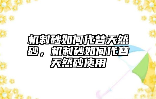 機(jī)制砂如何代替天然砂，機(jī)制砂如何代替天然砂使用