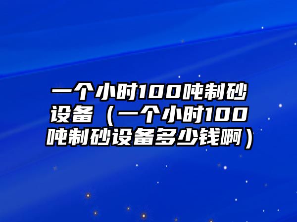 一個小時100噸制砂設備（一個小時100噸制砂設備多少錢啊）