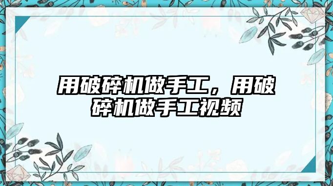 用破碎機做手工，用破碎機做手工視頻