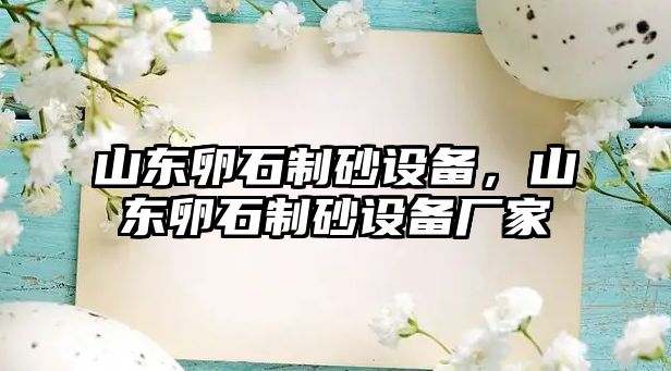 山東卵石制砂設備，山東卵石制砂設備廠家