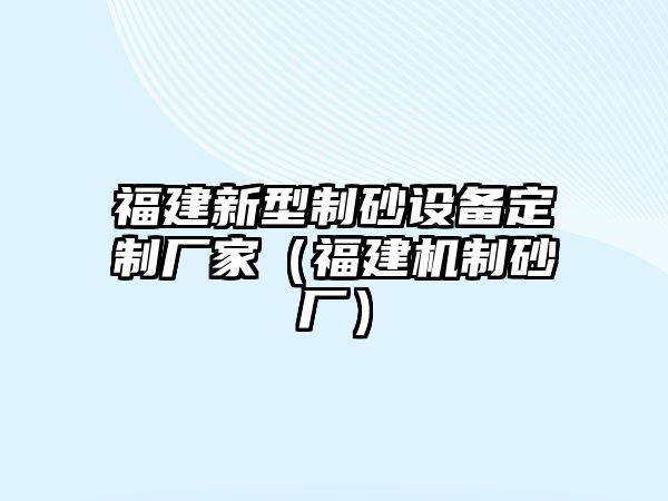 福建新型制砂設備定制廠家（福建機制砂廠）