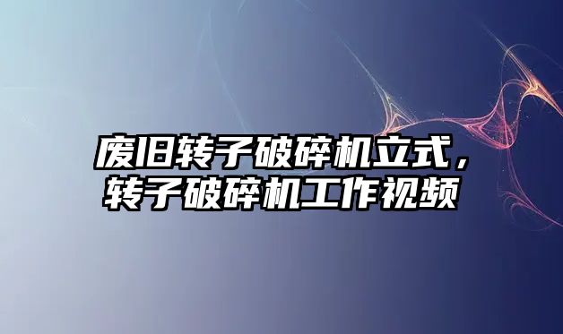 廢舊轉子破碎機立式，轉子破碎機工作視頻