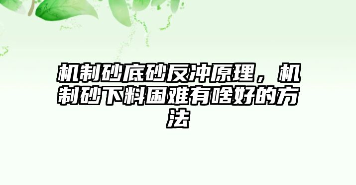 機制砂底砂反沖原理，機制砂下料困難有啥好的方法