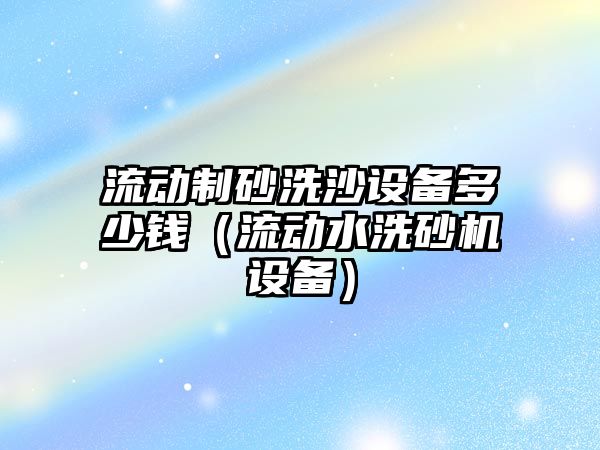 流動制砂洗沙設備多少錢（流動水洗砂機設備）