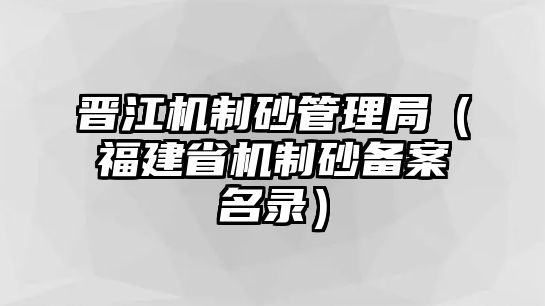 晉江機制砂管理局（福建省機制砂備案名錄）