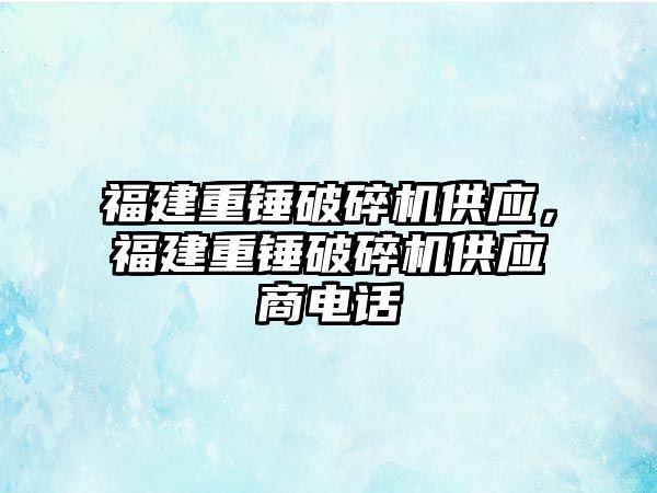 福建重錘破碎機供應，福建重錘破碎機供應商電話