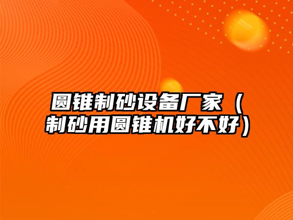 圓錐制砂設備廠家（制砂用圓錐機好不好）