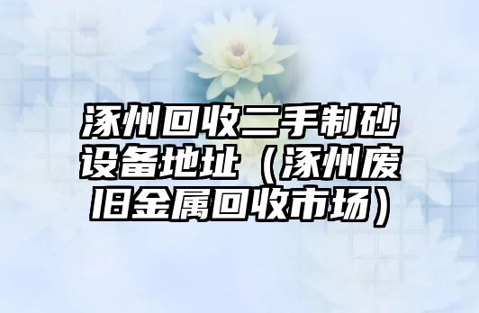 涿州回收二手制砂設(shè)備地址（涿州廢舊金屬回收市場）