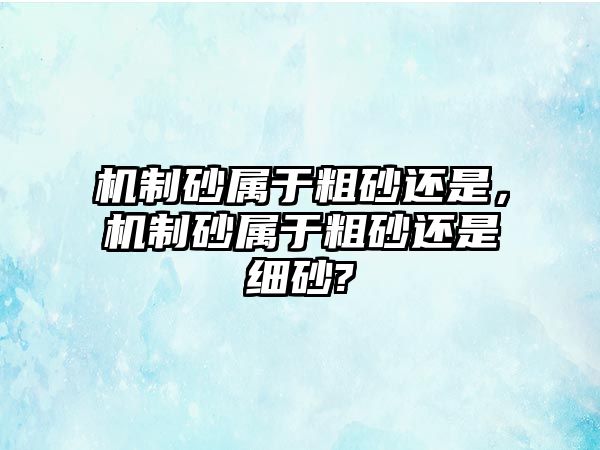 機(jī)制砂屬于粗砂還是，機(jī)制砂屬于粗砂還是細(xì)砂?