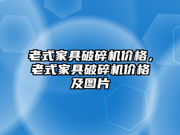 老式家具破碎機價格，老式家具破碎機價格及圖片