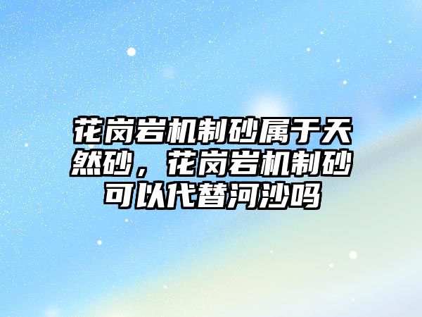 花崗巖機制砂屬于天然砂，花崗巖機制砂可以代替河沙嗎