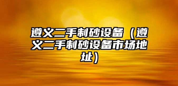 遵義二手制砂設備（遵義二手制砂設備市場地址）