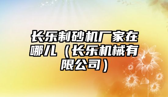 長樂制砂機廠家在哪兒（長樂機械有限公司）