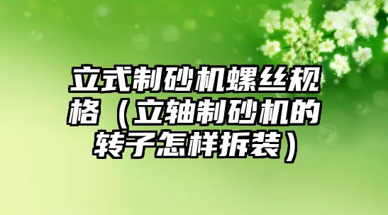 立式制砂機螺絲規格（立軸制砂機的轉子怎樣拆裝）