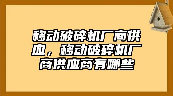 移動破碎機廠商供應，移動破碎機廠商供應商有哪些