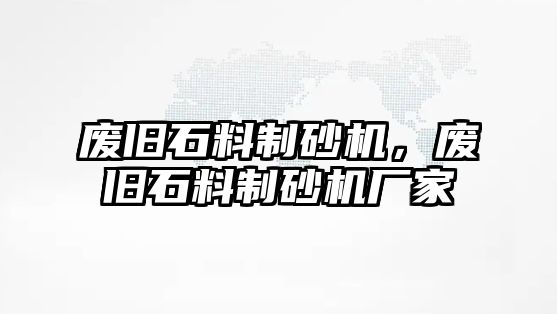 廢舊石料制砂機，廢舊石料制砂機廠家