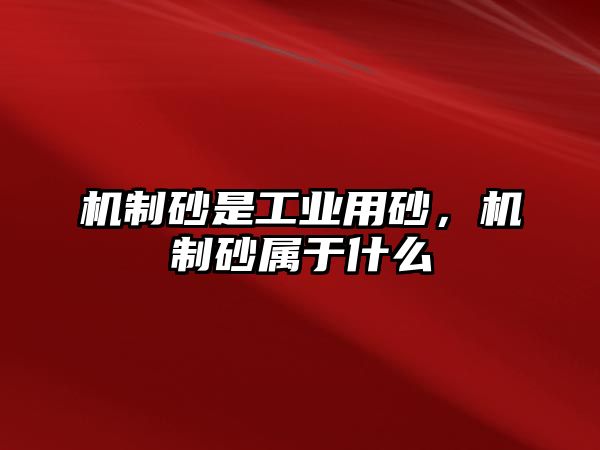 機制砂是工業用砂，機制砂屬于什么