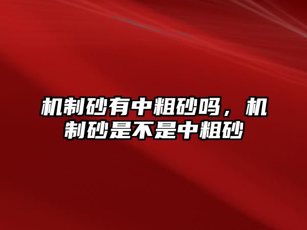 機制砂有中粗砂嗎，機制砂是不是中粗砂