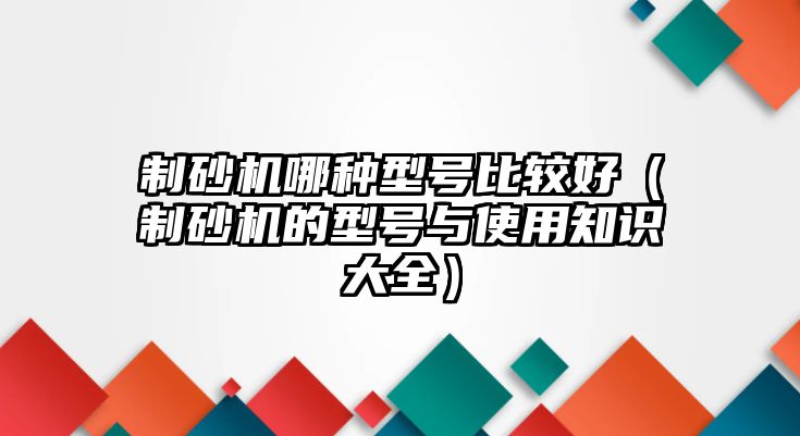 制砂機(jī)哪種型號比較好（制砂機(jī)的型號與使用知識大全）