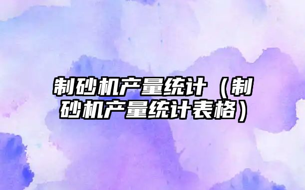 制砂機產量統計（制砂機產量統計表格）