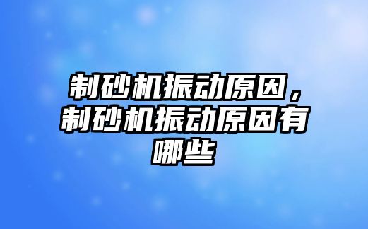 制砂機振動原因，制砂機振動原因有哪些