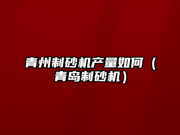 青州制砂機產量如何（青島制砂機）