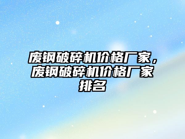 廢鋼破碎機價格廠家，廢鋼破碎機價格廠家排名