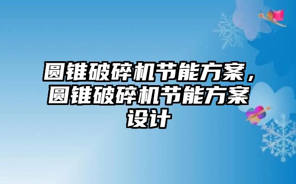 圓錐破碎機節能方案，圓錐破碎機節能方案設計