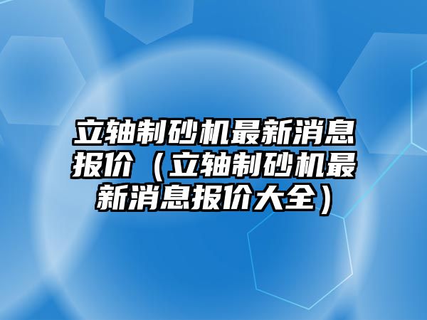 立軸制砂機最新消息報價（立軸制砂機最新消息報價大全）