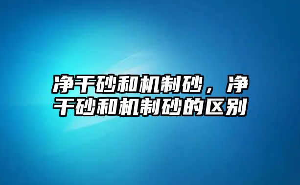 凈干砂和機(jī)制砂，凈干砂和機(jī)制砂的區(qū)別