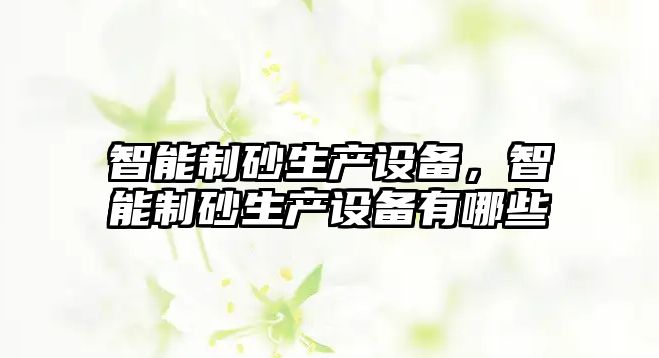 智能制砂生產(chǎn)設(shè)備，智能制砂生產(chǎn)設(shè)備有哪些