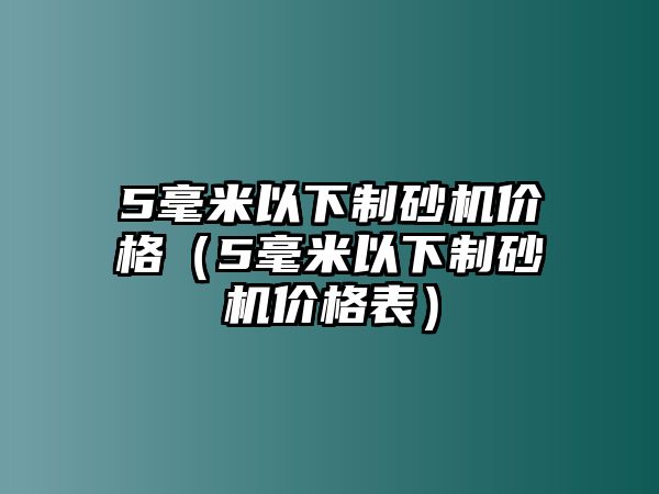 5毫米以下制砂機價格（5毫米以下制砂機價格表）