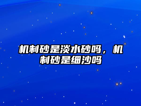 機制砂是淡水砂嗎，機制砂是細沙嗎