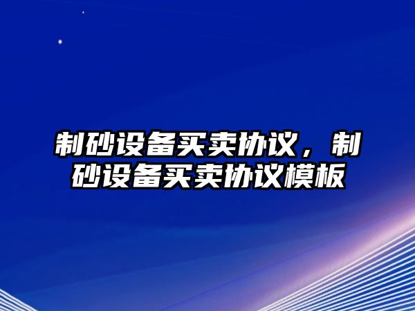 制砂設(shè)備買賣協(xié)議，制砂設(shè)備買賣協(xié)議模板