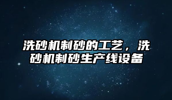 洗砂機(jī)制砂的工藝，洗砂機(jī)制砂生產(chǎn)線設(shè)備