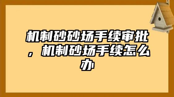 機制砂砂場手續(xù)審批，機制砂場手續(xù)怎么辦