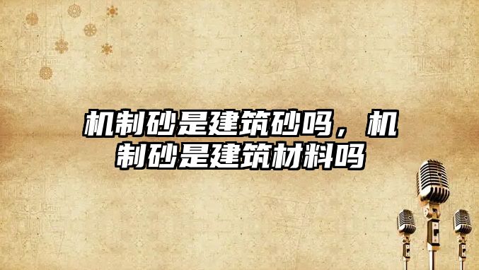 機(jī)制砂是建筑砂嗎，機(jī)制砂是建筑材料嗎