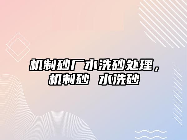 機制砂廠水洗砂處理，機制砂 水洗砂