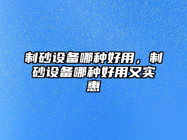 制砂設備哪種好用，制砂設備哪種好用又實惠